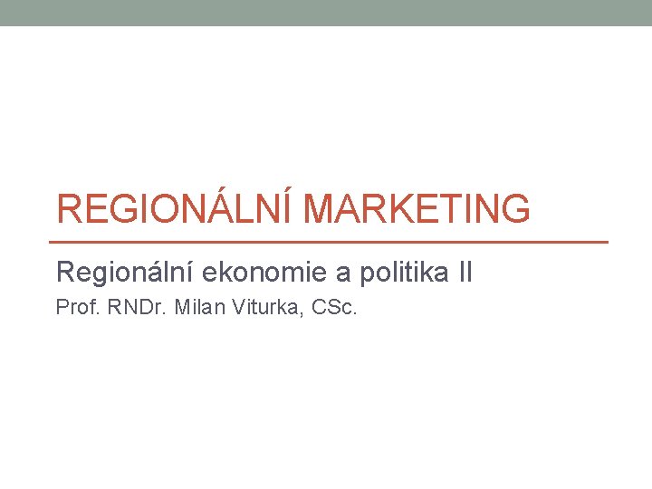 REGIONÁLNÍ MARKETING Regionální ekonomie a politika II Prof. RNDr. Milan Viturka, CSc. 