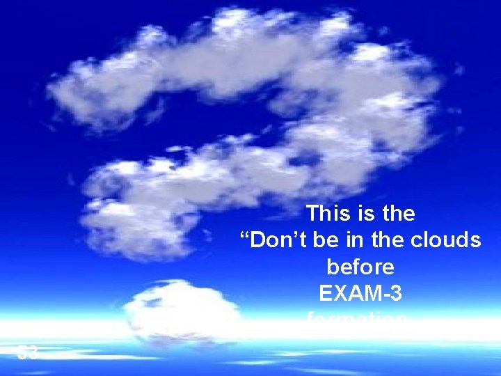 This is the “Don’t be in the clouds before EXAM-3 formation. 53 