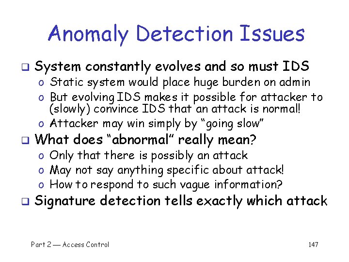 Anomaly Detection Issues q System constantly evolves and so must IDS o Static system