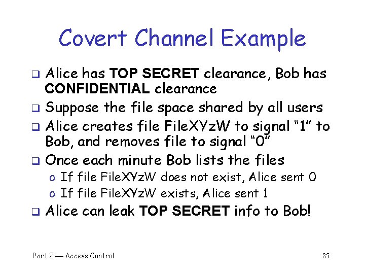 Covert Channel Example Alice has TOP SECRET clearance, Bob has CONFIDENTIAL clearance q Suppose