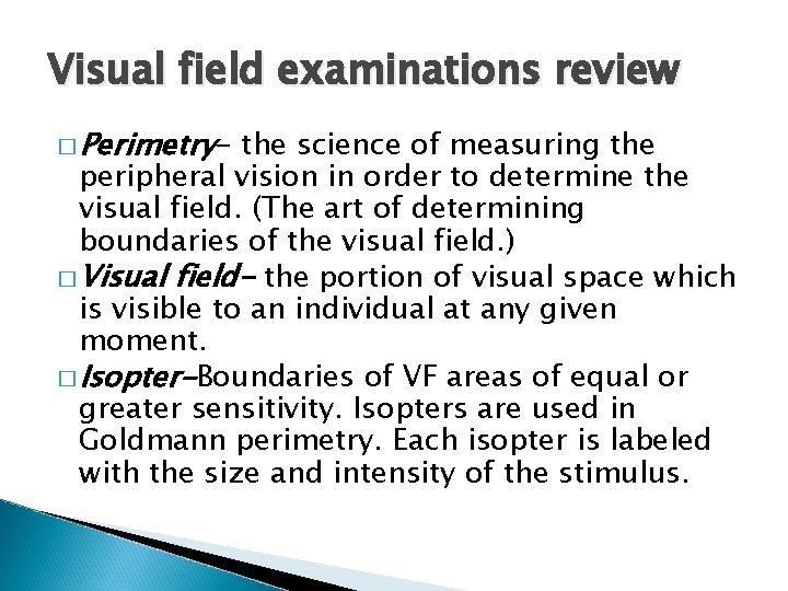 Visual field examinations review � Perimetry- the science of measuring the peripheral vision in