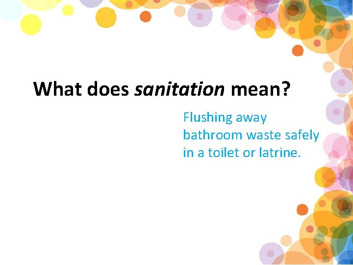 What does sanitation mean? Flushing away bathroom waste safely in a toilet or latrine.