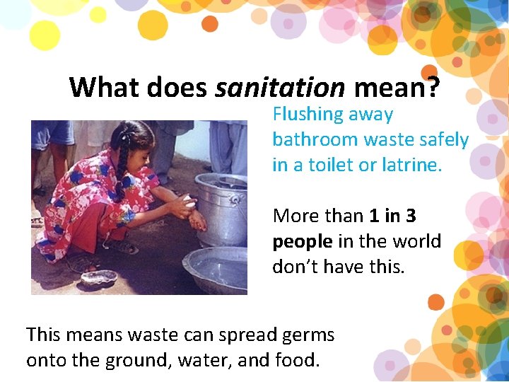 What does sanitation mean? Flushing away bathroom waste safely in a toilet or latrine.
