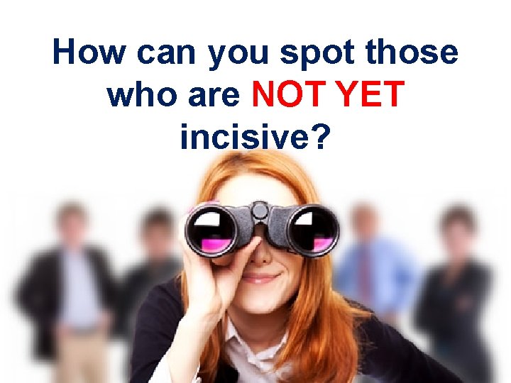 How can you spot those who are NOT YET incisive? 