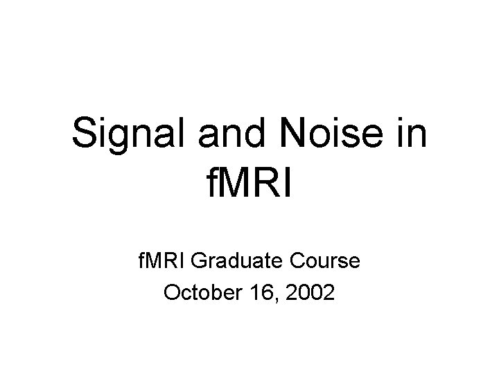 Signal and Noise in f. MRI Graduate Course October 16, 2002 