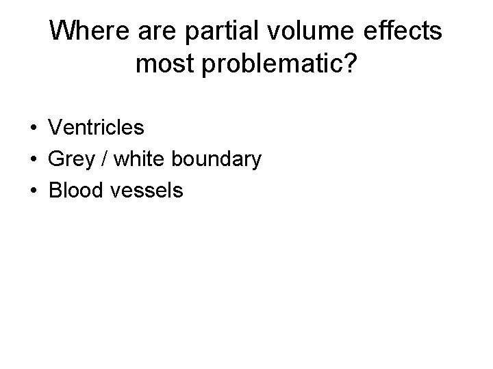 Where are partial volume effects most problematic? • Ventricles • Grey / white boundary