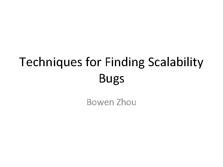 Techniques for Finding Scalability Bugs Bowen Zhou 