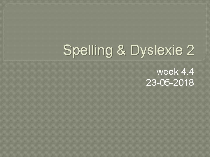 Spelling & Dyslexie 2 week 4. 4 23 -05 -2018 