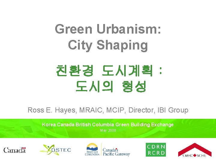 Green Urbanism: City Shaping 친환경 도시계획： 도시의 형성 Ross E. Hayes, MRAIC, MCIP, Director,