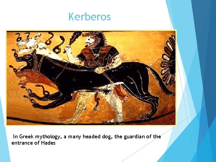 Kerberos In Greek mythology, a many headed dog, the guardian of the entrance of