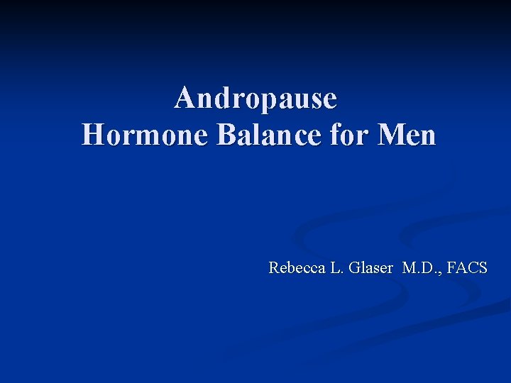Andropause Hormone Balance for Men Rebecca L. Glaser M. D. , FACS 