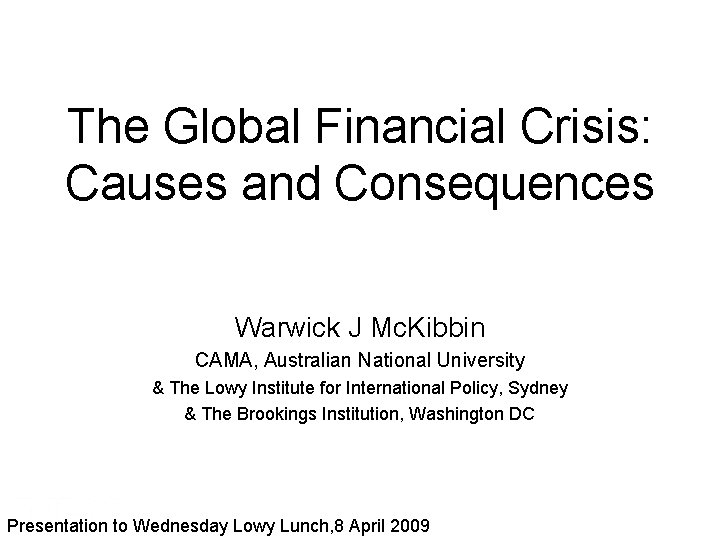 The Global Financial Crisis: Causes and Consequences Warwick J Mc. Kibbin CAMA, Australian National