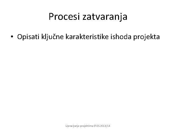 Procesi zatvaranja • Opisati ključne karakteristike ishoda projekta Upravljanje projektima EFOS 2013/14 