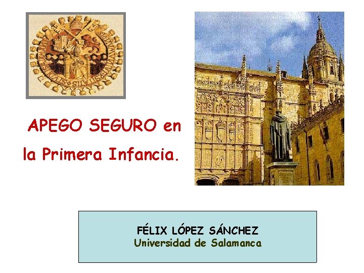 APEGO SEGURO en la Primera Infancia. Félix López FÉLIX LÓPEZ SÁNCHEZ Universidad de Salamanca