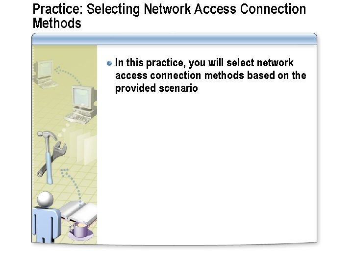 Practice: Selecting Network Access Connection Methods In this practice, you will select network access