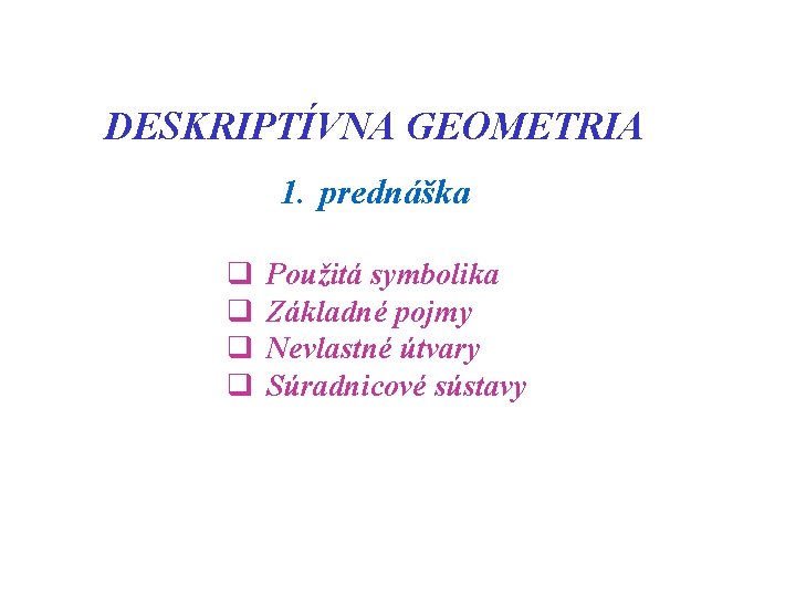 DESKRIPTÍVNA GEOMETRIA 1. prednáška q q Použitá symbolika Základné pojmy Nevlastné útvary Súradnicové sústavy