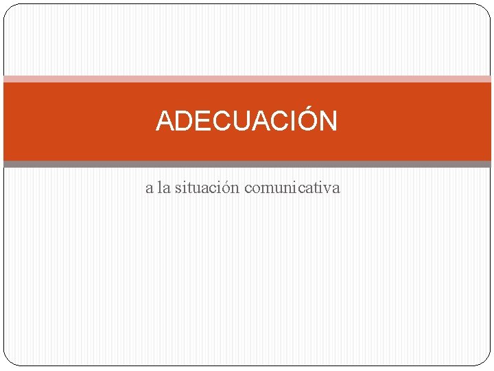 ADECUACIÓN a la situación comunicativa ADECUACIÓN a la situación comunicativa