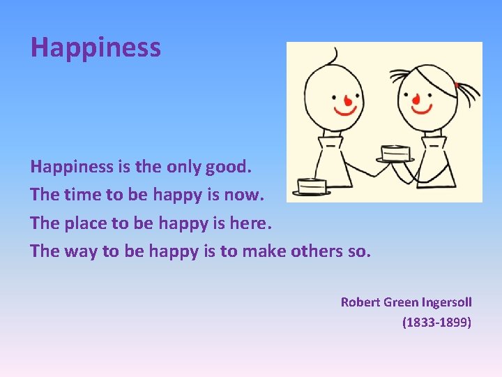 Happiness is the only good. The time to be happy is now. The place