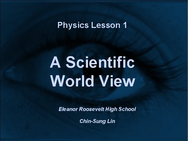 Physics Lesson 1 A Scientific World View Eleanor Roosevelt High School Chin-Sung Lin Physics Lesson 1 A Scientific World View Eleanor Roosevelt High School Chin-Sung Lin