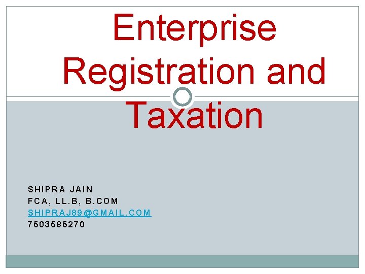 Enterprise Registration and Taxation SHIPRA JAIN FCA, LL. B, B. COM SHIPRAJ 89@GMAIL. COM