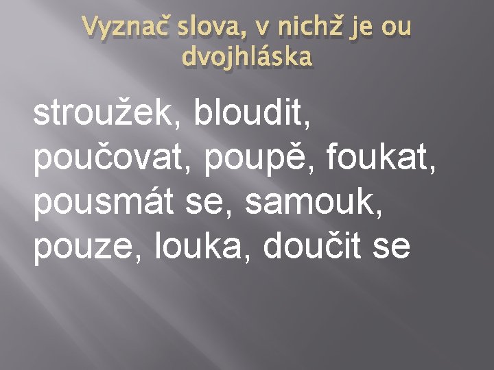Vyznač slova, v nichž je ou dvojhláska stroužek, bloudit, poučovat, poupě, foukat, pousmát se, Vyznač slova, v nichž je ou dvojhláska stroužek, bloudit, poučovat, poupě, foukat, pousmát se,