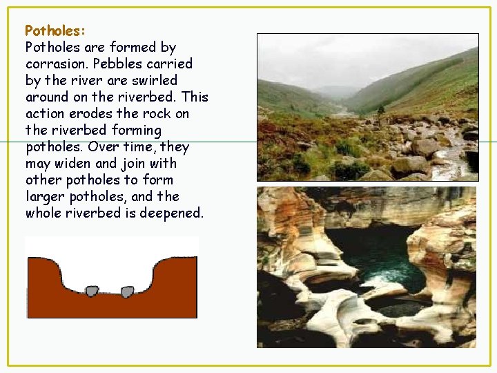 Potholes: Potholes are formed by corrasion. Pebbles carried by the river are swirled around