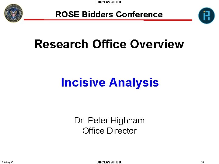 UNCLASSIFIED ROSE Bidders Conference Research Office Overview Incisive Analysis Dr. Peter Highnam Office Director