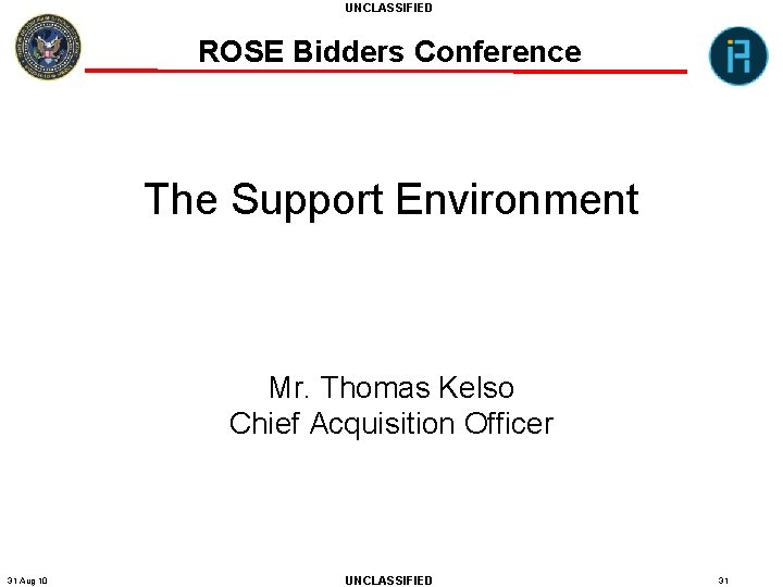 UNCLASSIFIED ROSE Bidders Conference The Support Environment Mr. Thomas Kelso Chief Acquisition Officer 31