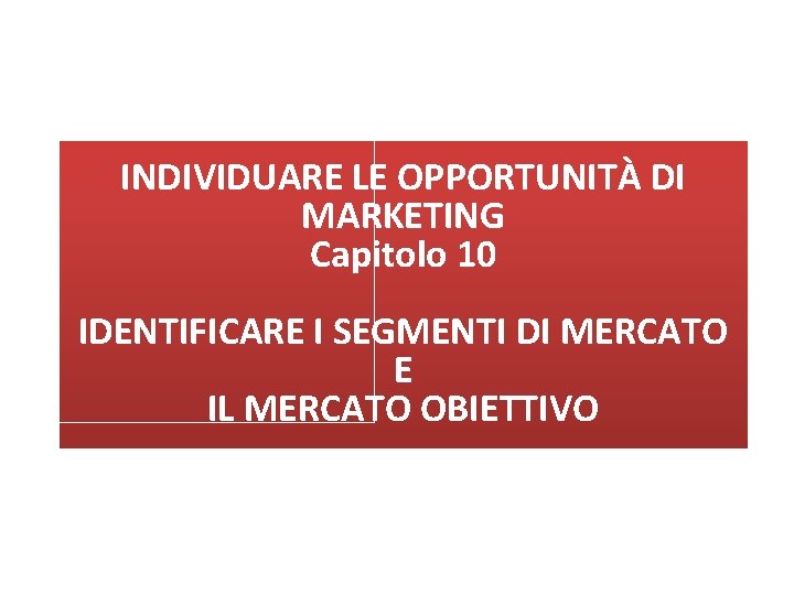 INDIVIDUARE LE OPPORTUNITÀ DI MARKETING Capitolo 10 IL PROCESSO DI MARKETING: come iniziare IDENTIFICARE