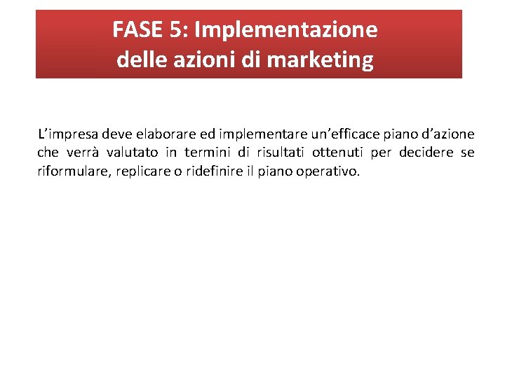 FASE 5: Implementazione delle azioni di marketing L’impresa deve elaborare ed implementare un’efficace piano