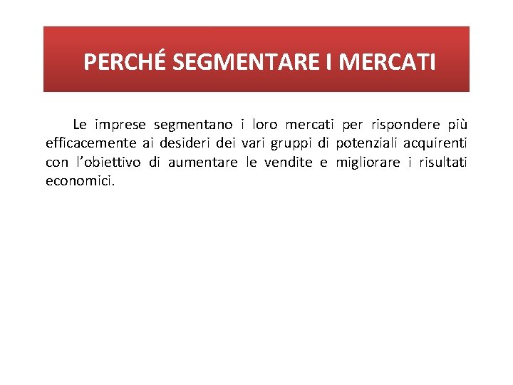 PERCHÉ SEGMENTARE I MERCATI Le imprese segmentano i loro mercati per rispondere più efficacemente