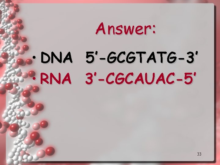 Answer: • DNA 5’-GCGTATG-3’ • RNA 3’-CGCAUAC-5’ 33 Answer: • DNA 5’-GCGTATG-3’ • RNA 3’-CGCAUAC-5’ 33