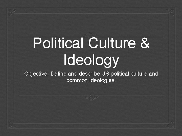 Political Culture & Ideology Objective: Define and describe US political culture and common ideologies.