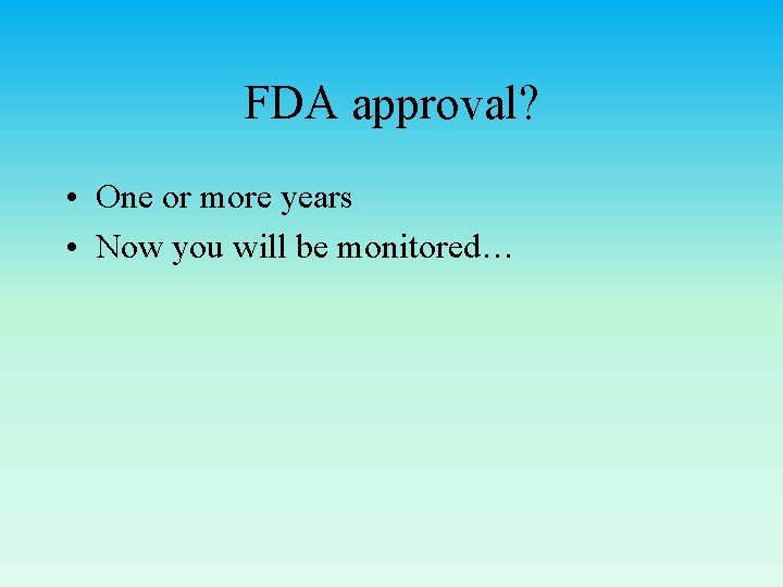 FDA approval? • One or more years • Now you will be monitored… 