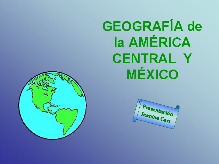 GEOGRAFÍA de la AMÉRICA CENTRAL Y MÉXICO Prese n Jeani tación ne Ca rr