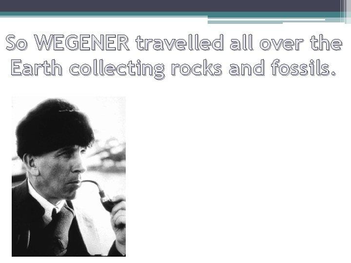 So WEGENER travelled all over the Earth collecting rocks and fossils. 