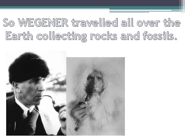 So WEGENER travelled all over the Earth collecting rocks and fossils. 