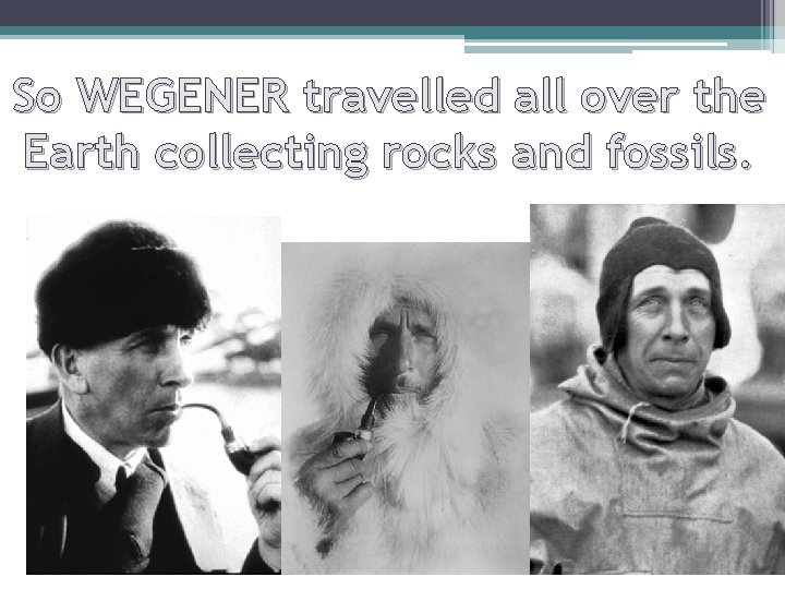 So WEGENER travelled all over the Earth collecting rocks and fossils. 