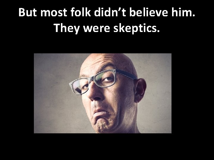 But most folk didn’t believe him. They were skeptics. 