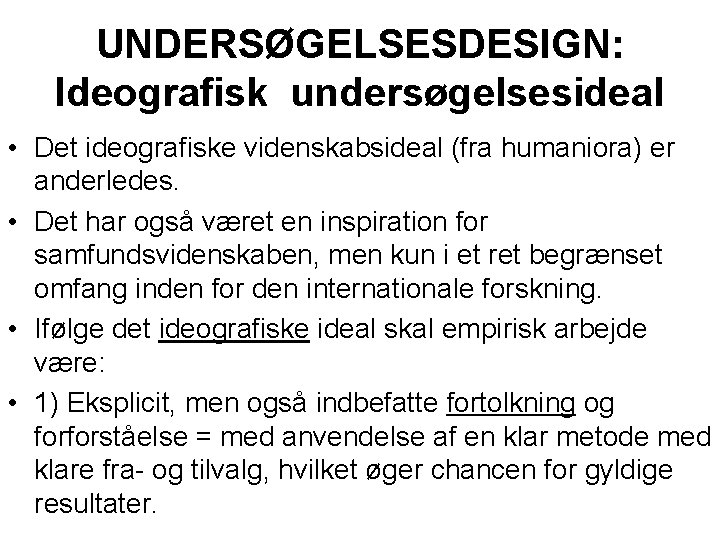 UNDERSØGELSESDESIGN: Ideografisk undersøgelsesideal • Det ideografiske videnskabsideal (fra humaniora) er anderledes. • Det har