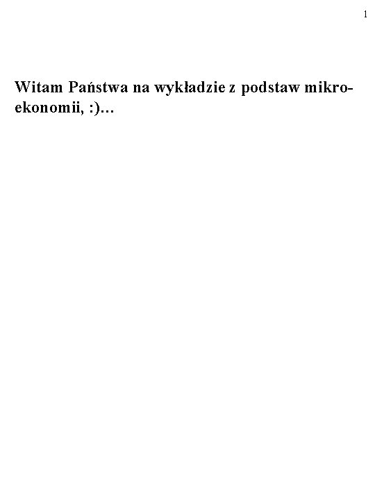 1 Witam Państwa na wykładzie z podstaw mikroekonomii, : )… 