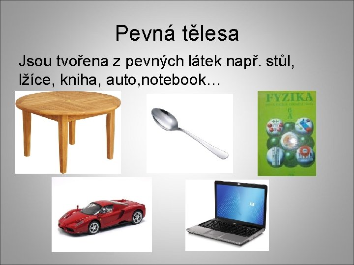 Pevná tělesa Jsou tvořena z pevných látek např. stůl, lžíce, kniha, auto, notebook… 