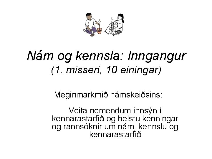 Nám og kennsla: Inngangur (1. misseri, 10 einingar) Meginmarkmið námskeiðsins: Veita nemendum innsýn í