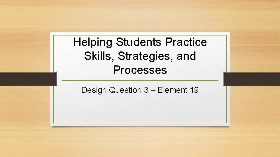 Helping Students Practice Skills, Strategies, and Processes Design Question 3 – Element 19 