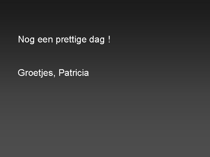 Nog een prettige dag ! Groetjes, Patricia 
