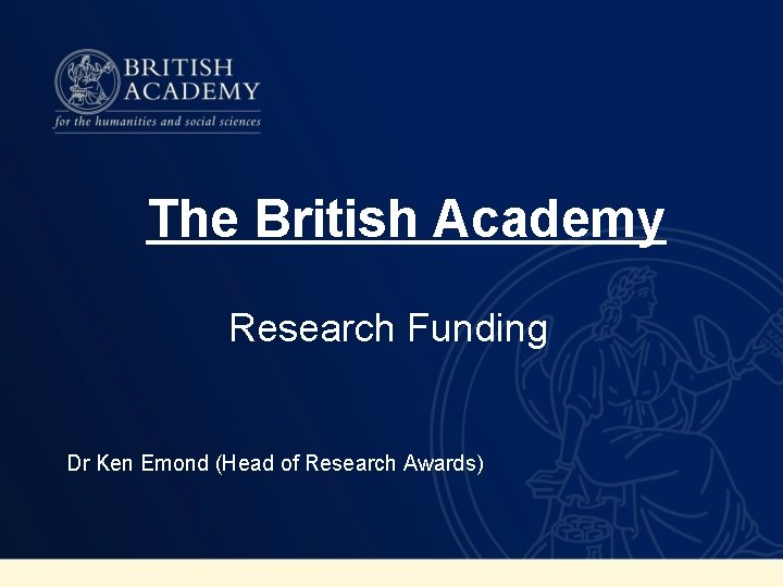 The British Academy Research Funding Dr Ken Emond (Head of Research Awards) 