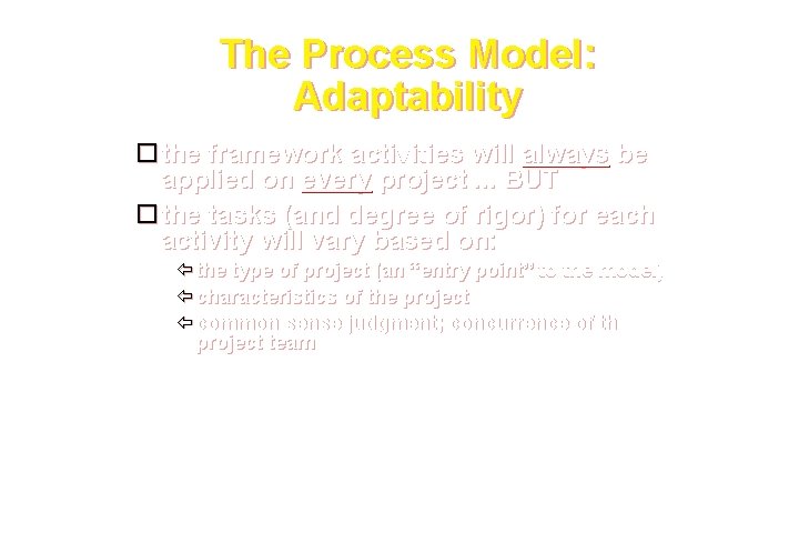 The Process Model: Adaptability the framework activities will always be applied on every project.