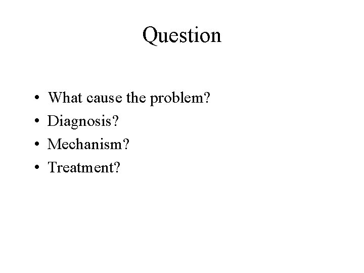 Question • • What cause the problem? Diagnosis? Mechanism? Treatment? Question • • What cause the problem? Diagnosis? Mechanism? Treatment?