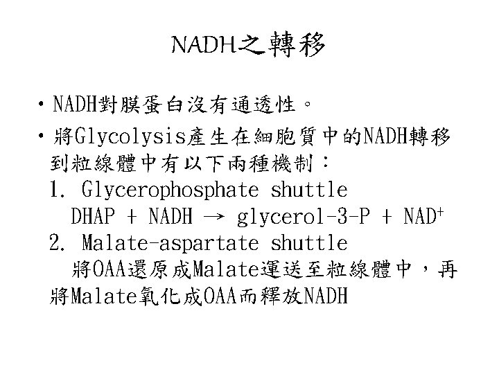 NADH之轉移 • NADH對膜蛋白沒有通透性。 • 將Glycolysis產生在細胞質中的NADH轉移 到粒線體中有以下兩種機制： 1. Glycerophosphate shuttle 　DHAP + NADH → glycerol-3