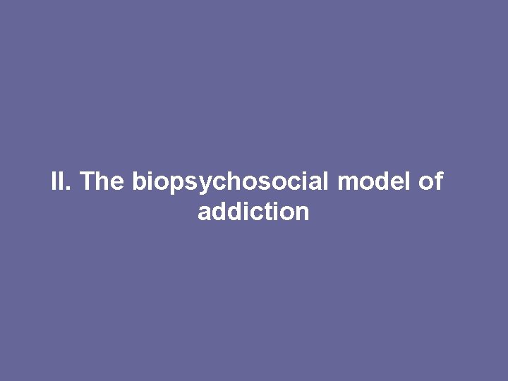 II. The biopsychosocial model of addiction 